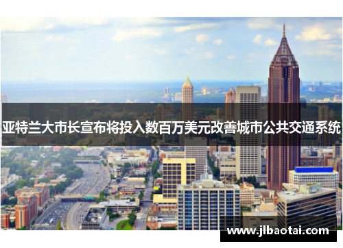 亚特兰大市长宣布将投入数百万美元改善城市公共交通系统